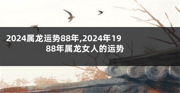 2024属龙运势88年,2024年1988年属龙女人的运势