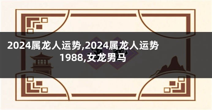 2024属龙人运势,2024属龙人运势1988,女龙男马