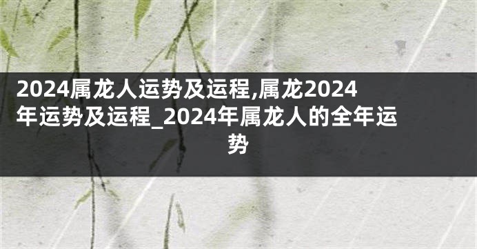 2024属龙人运势及运程,属龙2024年运势及运程_2024年属龙人的全年运势