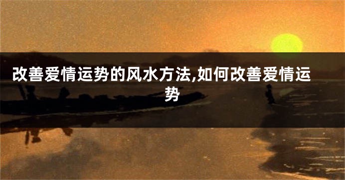 改善爱情运势的风水方法,如何改善爱情运势