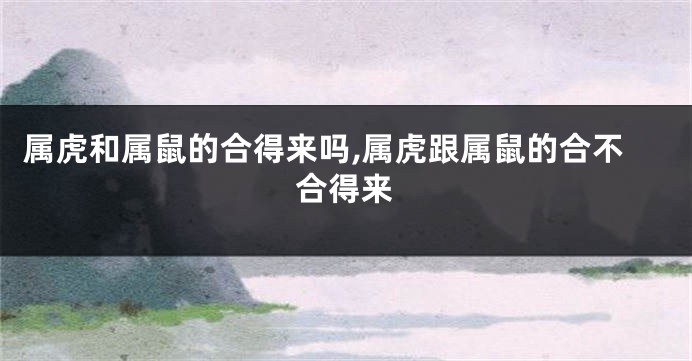 属虎和属鼠的合得来吗,属虎跟属鼠的合不合得来