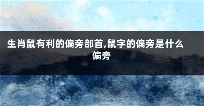 生肖鼠有利的偏旁部首,鼠字的偏旁是什么偏旁