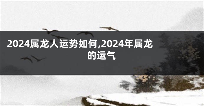 2024属龙人运势如何,2024年属龙的运气