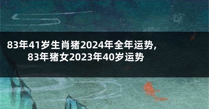 83年41岁生肖猪2024年全年运势,83年猪女2023年40岁运势