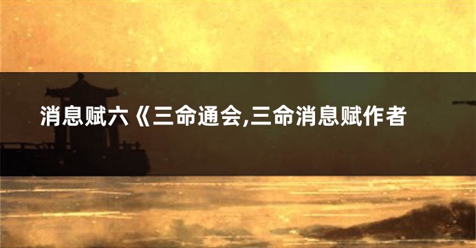 消息赋六《三命通会,三命消息赋作者