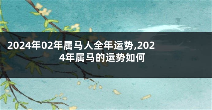 2024年02年属马人全年运势,2024年属马的运势如何