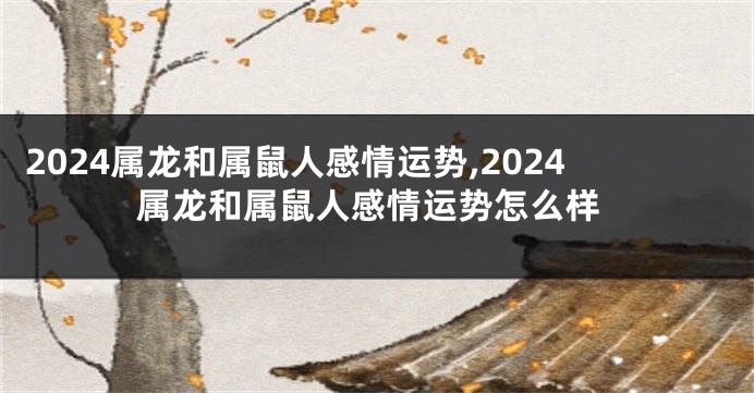2024属龙和属鼠人感情运势,2024属龙和属鼠人感情运势怎么样