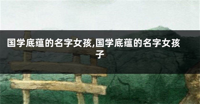国学底蕴的名字女孩,国学底蕴的名字女孩子