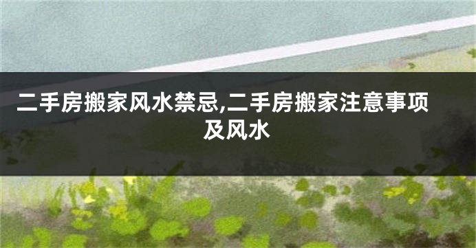 二手房搬家风水禁忌,二手房搬家注意事项及风水