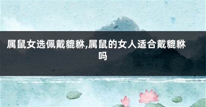 属鼠女选佩戴貔貅,属鼠的女人适合戴貔貅吗