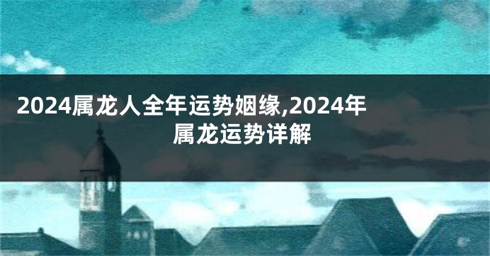 2024属龙人全年运势姻缘,2024年属龙运势详解