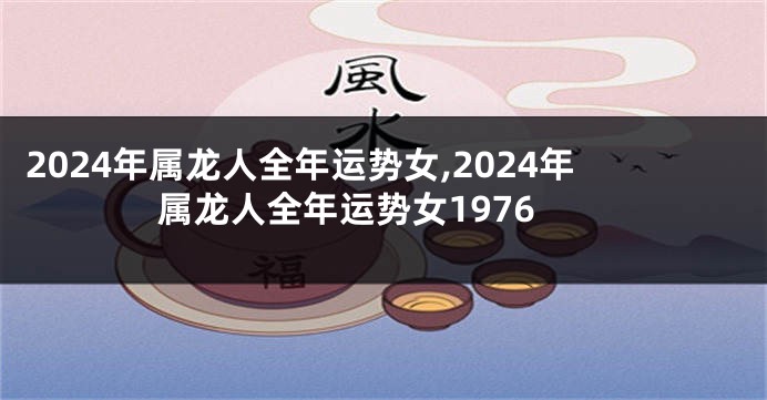 2024年属龙人全年运势女,2024年属龙人全年运势女1976