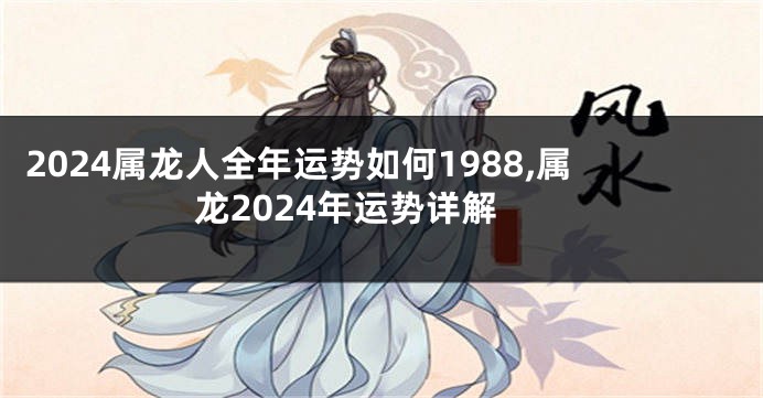 2024属龙人全年运势如何1988,属龙2024年运势详解