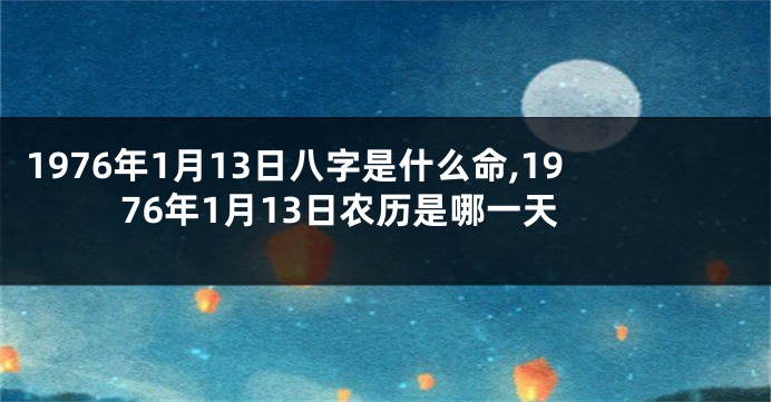 1976年1月13日八字是什么命,1976年1月13日农历是哪一天