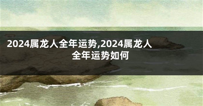 2024属龙人全年运势,2024属龙人全年运势如何