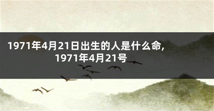 1971年4月21日出生的人是什么命,1971年4月21号