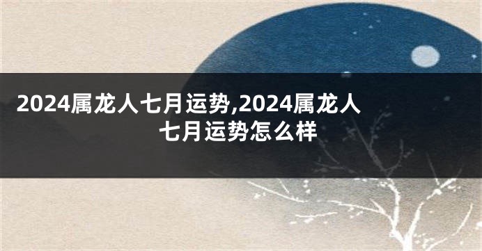 2024属龙人七月运势,2024属龙人七月运势怎么样