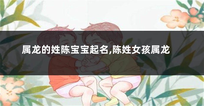 属龙的姓陈宝宝起名,陈姓女孩属龙