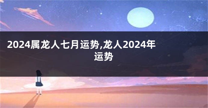 2024属龙人七月运势,龙人2024年运势
