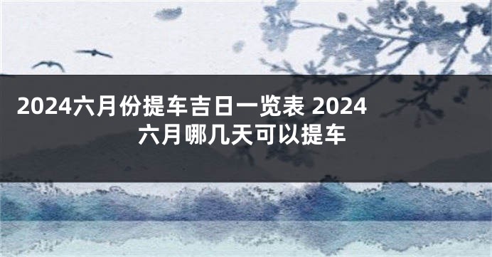 2024六月份提车吉日一览表 2024六月哪几天可以提车