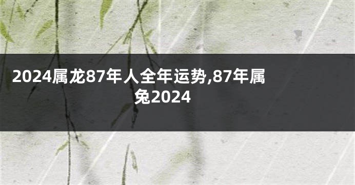 2024属龙87年人全年运势,87年属兔2024