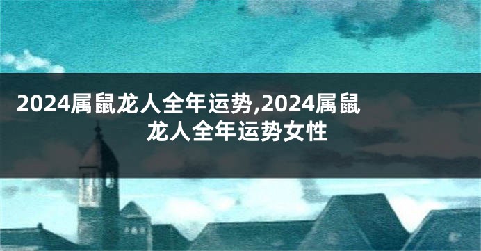 2024属鼠龙人全年运势,2024属鼠龙人全年运势女性