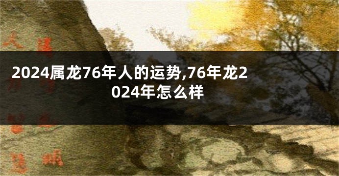 2024属龙76年人的运势,76年龙2024年怎么样