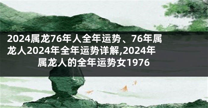 2024属龙76年人全年运势、76年属龙人2024年全年运势详解,2024年属龙人的全年运势女1976