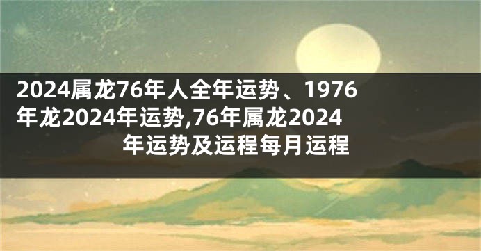 2024属龙76年人全年运势、1976年龙2024年运势,76年属龙2024年运势及运程每月运程
