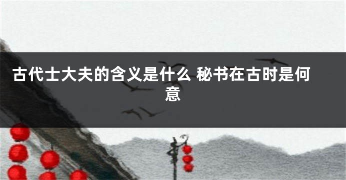 古代士大夫的含义是什么 秘书在古时是何意