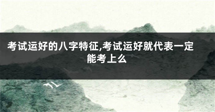 考试运好的八字特征,考试运好就代表一定能考上么
