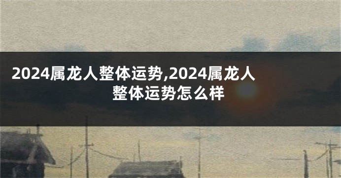 2024属龙人整体运势,2024属龙人整体运势怎么样