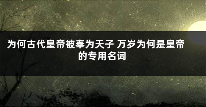 为何古代皇帝被奉为天子 万岁为何是皇帝的专用名词