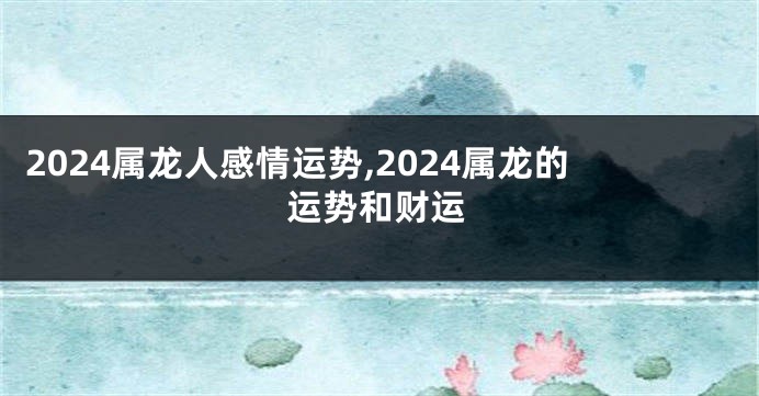 2024属龙人感情运势,2024属龙的运势和财运