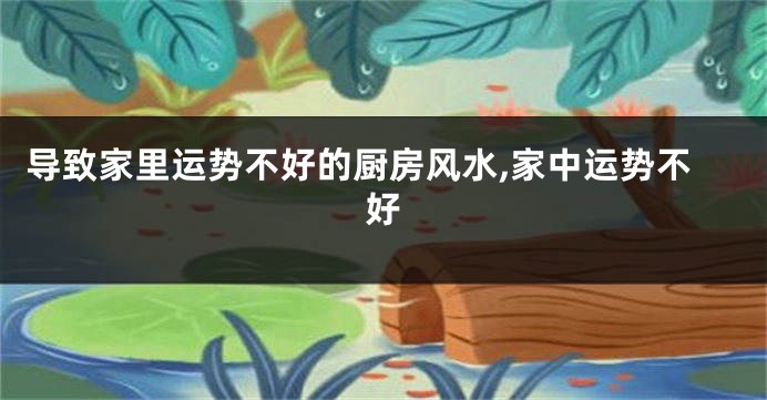 导致家里运势不好的厨房风水,家中运势不好