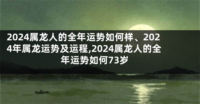 2024属龙人的全年运势如何样、2024年属龙运势及运程,2024属龙人的全年运势如何73岁