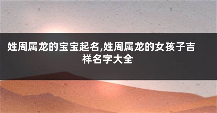 姓周属龙的宝宝起名,姓周属龙的女孩子吉祥名字大全