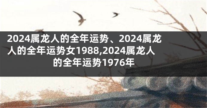 2024属龙人的全年运势、2024属龙人的全年运势女1988,2024属龙人的全年运势1976年