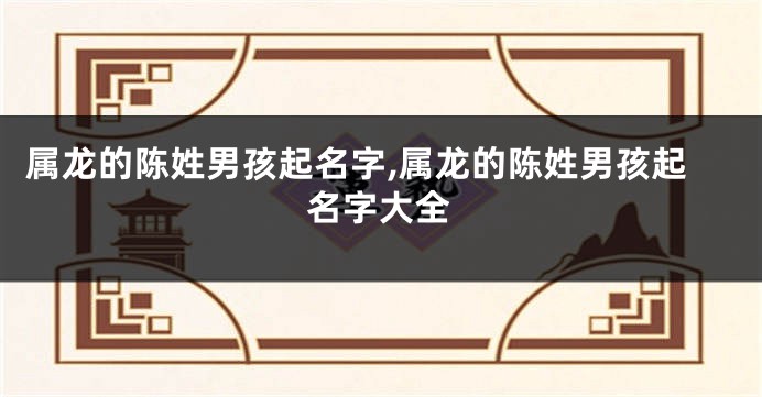 属龙的陈姓男孩起名字,属龙的陈姓男孩起名字大全