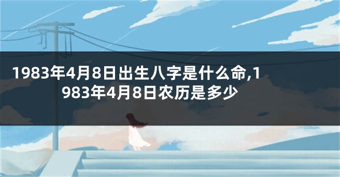 1983年4月8日出生八字是什么命,1983年4月8日农历是多少