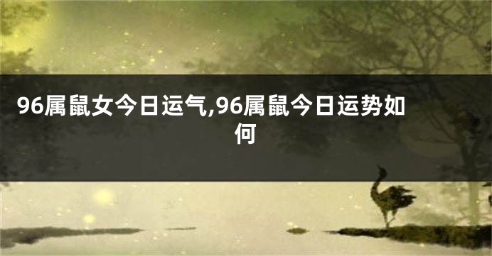 96属鼠女今日运气,96属鼠今日运势如何