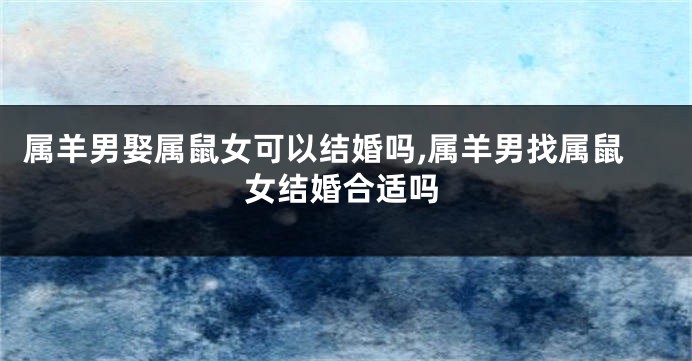 属羊男娶属鼠女可以结婚吗,属羊男找属鼠女结婚合适吗