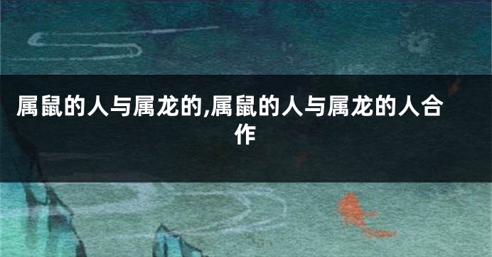 属鼠的人与属龙的,属鼠的人与属龙的人合作