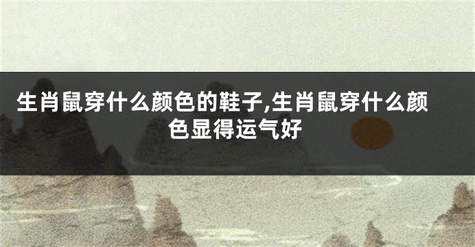 生肖鼠穿什么颜色的鞋子,生肖鼠穿什么颜色显得运气好