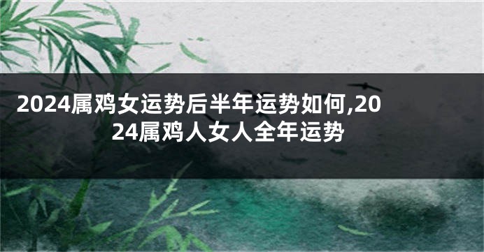 2024属鸡女运势后半年运势如何,2024属鸡人女人全年运势