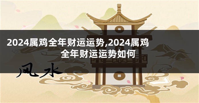 2024属鸡全年财运运势,2024属鸡全年财运运势如何