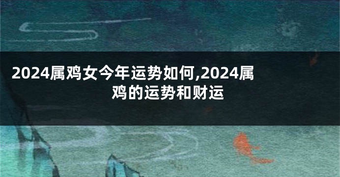 2024属鸡女今年运势如何,2024属鸡的运势和财运