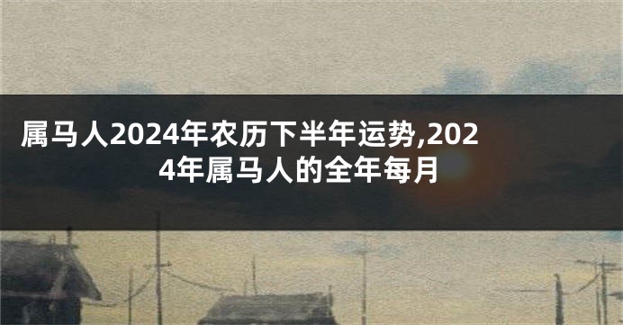 属马人2024年农历下半年运势,2024年属马人的全年每月