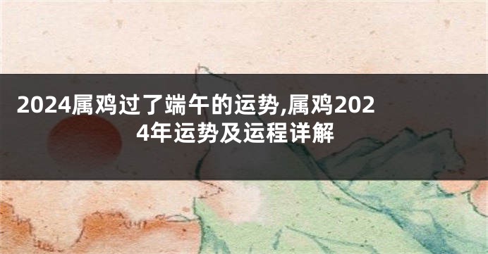 2024属鸡过了端午的运势,属鸡2024年运势及运程详解