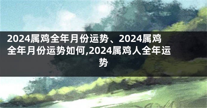2024属鸡全年月份运势、2024属鸡全年月份运势如何,2024属鸡人全年运势